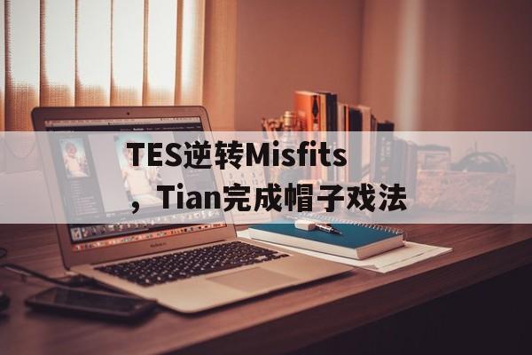 TES逆转Misfits，Tian完成帽子戏法的简单介绍